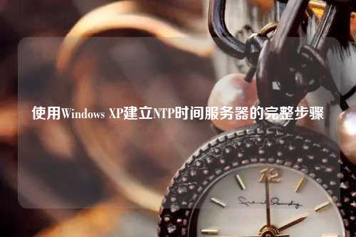使用Windows XP建立NTP時間服務(wù)器的完整步驟