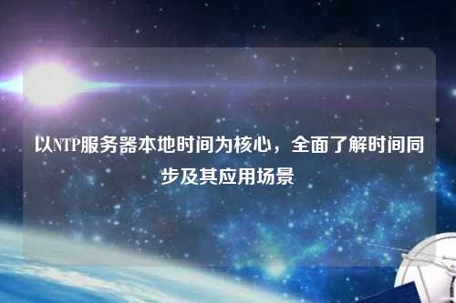 以NTP服務(wù)器本地時(shí)間為核心，全面了解時(shí)間同步及其應(yīng)用場(chǎng)景