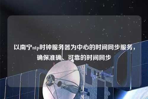 以南寧ntp時(shí)鐘服務(wù)器為中心的時(shí)間同步服務(wù)，確保準(zhǔn)確、可靠的時(shí)間同步