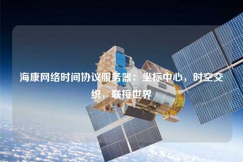 ?？稻W(wǎng)絡(luò)時(shí)間協(xié)議服務(wù)器：坐標(biāo)中心，時(shí)空交織，聯(lián)接世界