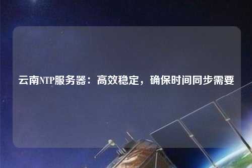 云南NTP服務(wù)器：高效穩(wěn)定，確保時(shí)間同步需要