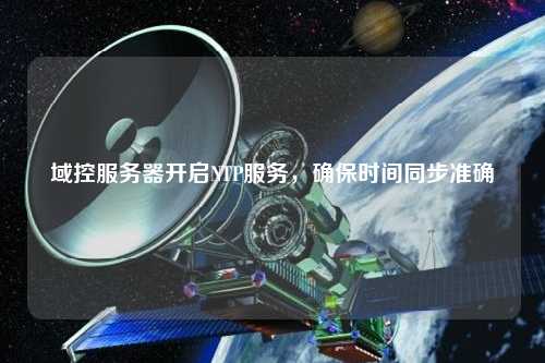 域控服務(wù)器開啟NTP服務(wù)，確保時(shí)間同步準(zhǔn)確