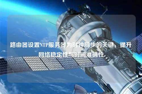 路由器設(shè)置NTP服務(wù)器為時鐘同步的關(guān)鍵，提升網(wǎng)絡(luò)穩(wěn)定性與時間準(zhǔn)確性