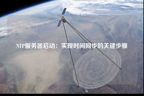 NTP服務(wù)器啟動：實(shí)現(xiàn)時(shí)間同步的關(guān)鍵步驟
