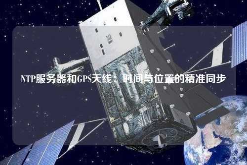 NTP服務(wù)器和GPS天線：時(shí)間與位置的精準(zhǔn)同步