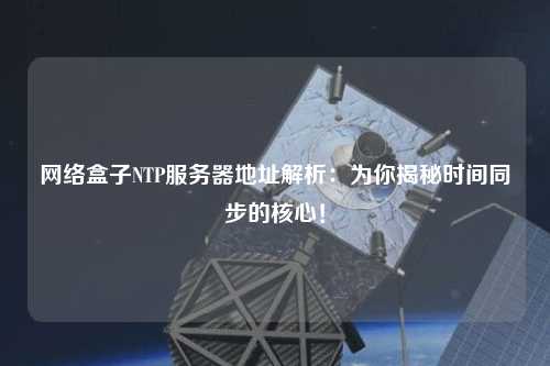 網(wǎng)絡(luò)盒子NTP服務(wù)器地址解析：為你揭秘時(shí)間同步的核心！