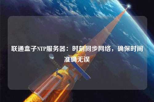 聯(lián)通盒子NTP服務(wù)器：時(shí)刻同步網(wǎng)絡(luò)，確保時(shí)間準(zhǔn)確無誤