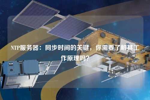 NTP服務器：同步時間的關鍵，你需要了解其工作原理嗎？