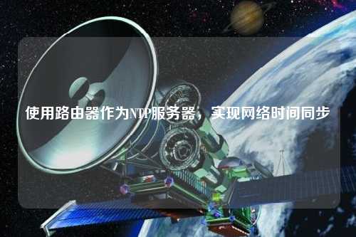 使用路由器作為NTP服務(wù)器，實(shí)現(xiàn)網(wǎng)絡(luò)時(shí)間同步