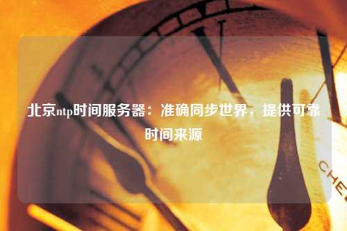 北京ntp時(shí)間服務(wù)器：準(zhǔn)確同步世界，提供可靠時(shí)間來(lái)源