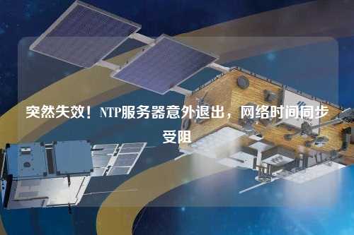 突然失效！NTP服務(wù)器意外退出，網(wǎng)絡(luò)時(shí)間同步受阻