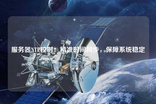 服務(wù)器NTP校時：精準時間同步，保障系統(tǒng)穩(wěn)定