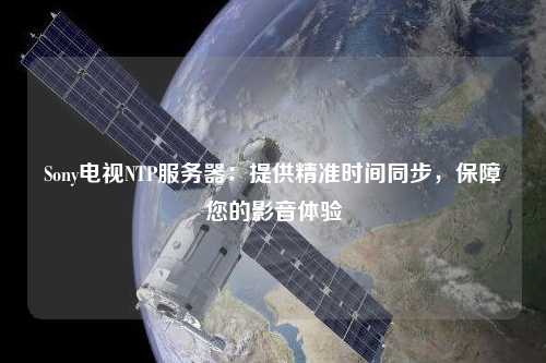 Sony電視NTP服務(wù)器：提供精準時間同步，保障您的影音體驗