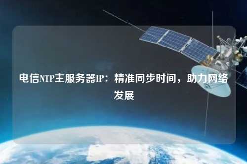 電信NTP主服務(wù)器IP：精準(zhǔn)同步時(shí)間，助力網(wǎng)絡(luò)發(fā)展