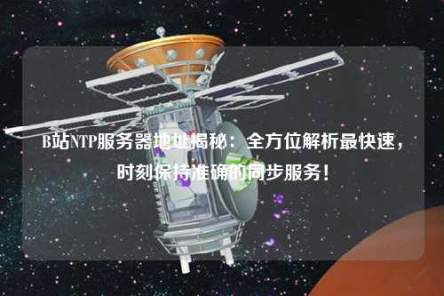 B站NTP服務器地址揭秘：全方位解析最快速，時刻保持準確的同步服務！