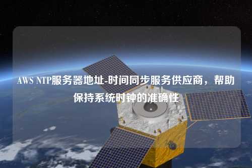 AWS NTP服務(wù)器地址-時(shí)間同步服務(wù)供應(yīng)商，幫助保持系統(tǒng)時(shí)鐘的準(zhǔn)確性