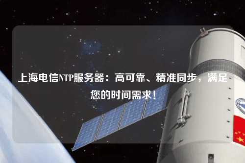 上海電信NTP服務器：高可靠、精準同步，滿足您的時間需求！