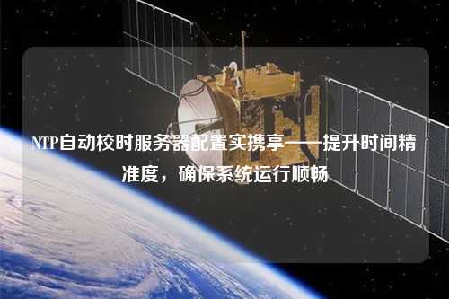 NTP自動校時服務器配置實攜享——提升時間精準度，確保系統(tǒng)運行順暢