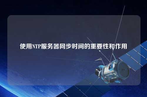 使用NTP服務(wù)器同步時間的重要性和作用