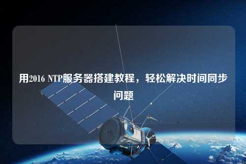 用2016 NTP服務(wù)器搭建教程，輕松解決時間同步問題
