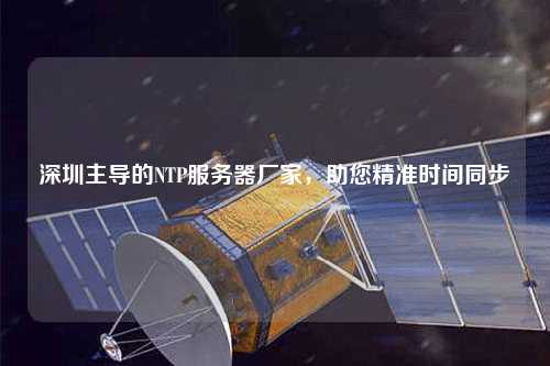 深圳主導(dǎo)的NTP服務(wù)器廠家，助您精準(zhǔn)時(shí)間同步