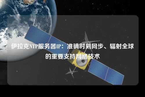 伊拉克NTP服務器IP：準確時刻同步、輻射全球的重要支持網(wǎng)絡技術