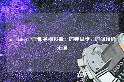 timedatectl NTP服務器設置：時鐘同步，時間精確無誤
