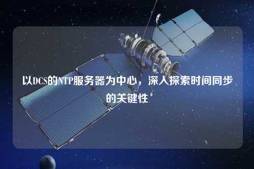 以DCS的NTP服務(wù)器為中心，深入探索時(shí)間同步的關(guān)鍵性