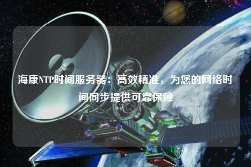 ?？礜TP時(shí)間服務(wù)器：高效精準(zhǔn)，為您的網(wǎng)絡(luò)時(shí)間同步提供可靠保障