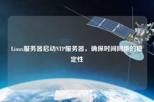 Linux服務(wù)器啟動NTP服務(wù)器，確保時間同步的穩(wěn)定性