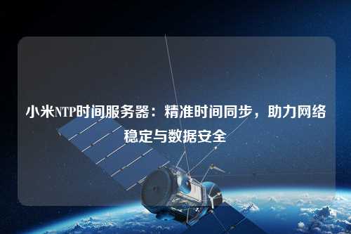 小米NTP時間服務(wù)器：精準(zhǔn)時間同步，助力網(wǎng)絡(luò)穩(wěn)定與數(shù)據(jù)安全