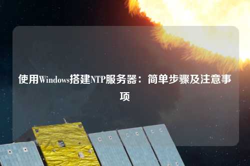 使用Windows搭建NTP服務(wù)器：簡(jiǎn)單步驟及注意事項(xiàng)