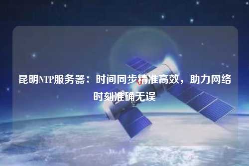 昆明NTP服務(wù)器：時間同步精準(zhǔn)高效，助力網(wǎng)絡(luò)時刻準(zhǔn)確無誤
