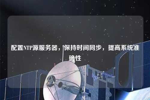 配置NTP源服務(wù)器，保持時間同步，提高系統(tǒng)準(zhǔn)確性