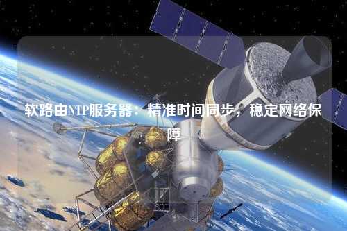 軟路由NTP服務(wù)器：精準(zhǔn)時間同步，穩(wěn)定網(wǎng)絡(luò)保障