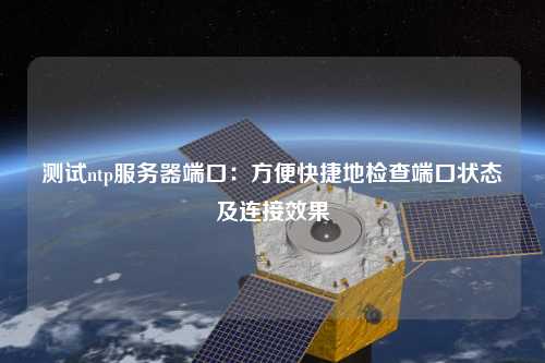 測(cè)試ntp服務(wù)器端口：方便快捷地檢查端口狀態(tài)及連接效果