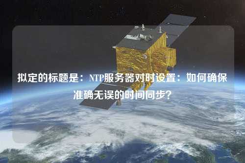 擬定的標題是：NTP服務(wù)器對時設(shè)置：如何確保準確無誤的時間同步？