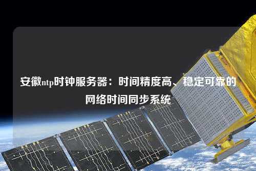 安徽ntp時鐘服務(wù)器：時間精度高、穩(wěn)定可靠的網(wǎng)絡(luò)時間同步系統(tǒng)