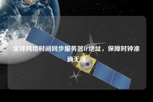全球網(wǎng)絡(luò)時(shí)間同步服務(wù)器IP地址，保障時(shí)鐘準(zhǔn)確無(wú)誤