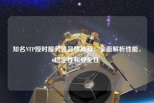知名NTP授時服務(wù)器品牌推薦：全面解析性能、穩(wěn)定性和安全性
