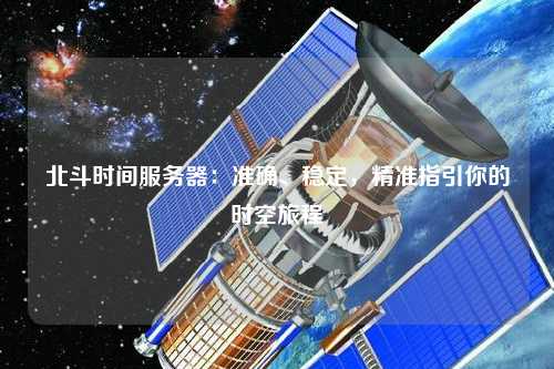 北斗時(shí)間服務(wù)器：準(zhǔn)確、穩(wěn)定，精準(zhǔn)指引你的時(shí)空旅程