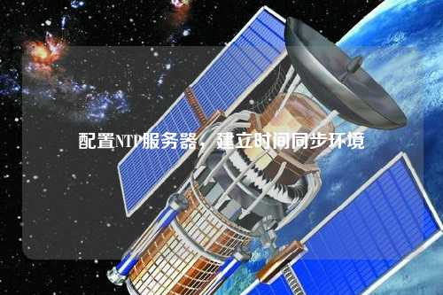 配置NTP服務(wù)器，建立時(shí)間同步環(huán)境