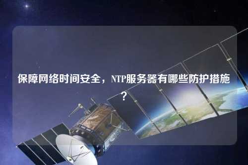 保障網(wǎng)絡(luò)時間安全，NTP服務(wù)器有哪些防護(hù)措施？