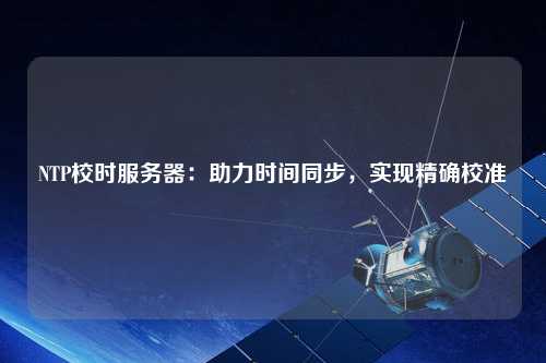NTP校時服務(wù)器：助力時間同步，實現(xiàn)精確校準(zhǔn)