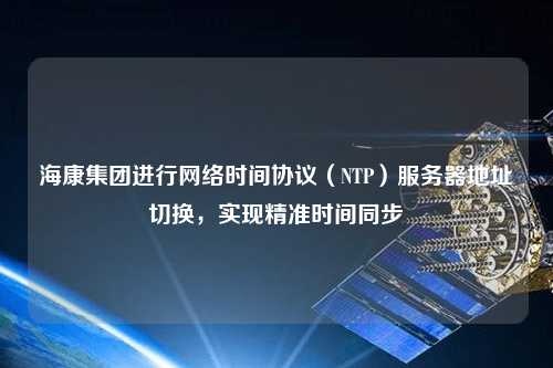 ?？导瘓F(tuán)進(jìn)行網(wǎng)絡(luò)時(shí)間協(xié)議（NTP）服務(wù)器地址切換，實(shí)現(xiàn)精準(zhǔn)時(shí)間同步