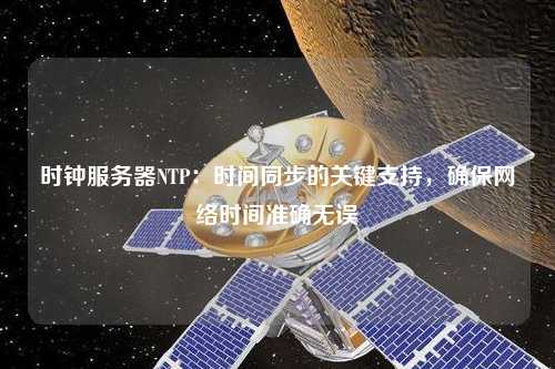 時鐘服務器NTP：時間同步的關鍵支持，確保網(wǎng)絡時間準確無誤