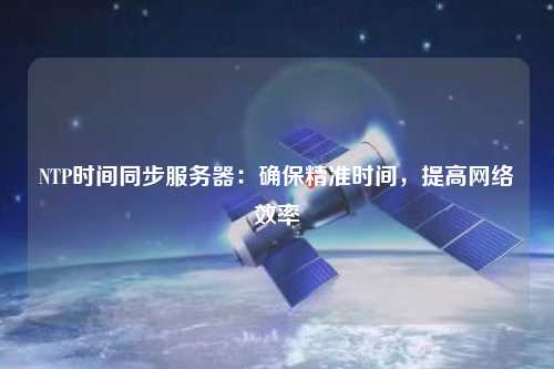 NTP時間同步服務器：確保精準時間，提高網(wǎng)絡效率