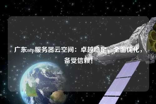 廣東ntp服務(wù)器云空間：卓越穩(wěn)定，全面優(yōu)化，備受信賴！