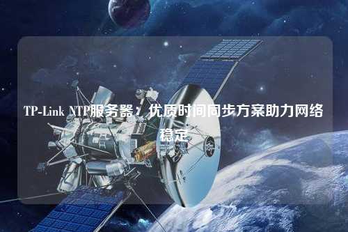 TP-Link NTP服務器：優(yōu)質(zhì)時間同步方案助力網(wǎng)絡穩(wěn)定