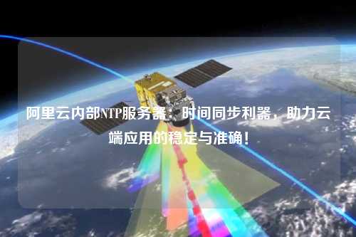 阿里云內(nèi)部NTP服務(wù)器：時間同步利器，助力云端應(yīng)用的穩(wěn)定與準確！